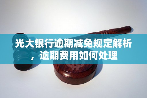 光大银行逾期减免规定解析，逾期费用如何处理