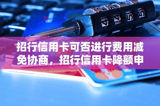 招行信用卡可否进行费用减免协商，招行信用卡降额申请流程