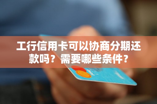 工行信用卡可以协商分期还款吗？需要哪些条件？