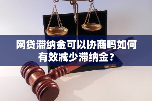 网贷滞纳金可以协商吗如何有效减少滞纳金？