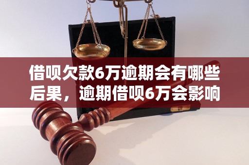 借呗欠款6万逾期会有哪些后果，逾期借呗6万会影响信用记录吗