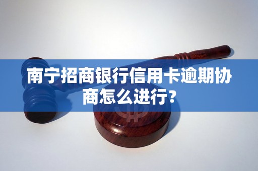 南宁招商银行信用卡逾期协商怎么进行？