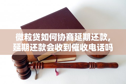 微粒贷如何协商延期还款,延期还款会收到催收电话吗