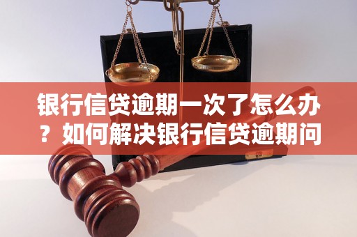 银行信贷逾期一次了怎么办？如何解决银行信贷逾期问题？