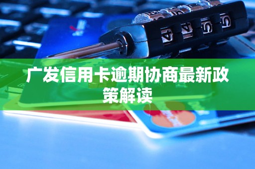 广发信用卡逾期协商最新政策解读