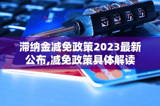 滞纳金减免政策2023最新公布,减免政策具体解读