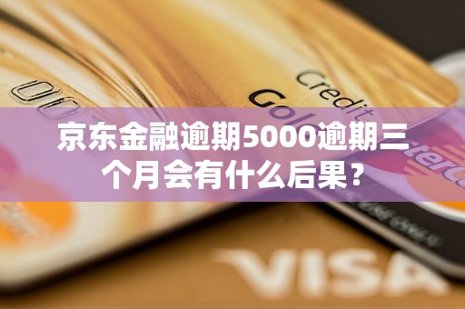 京东金融逾期5000逾期三个月会有什么后果？