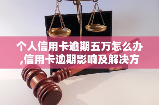 个人信用卡逾期五万怎么办,信用卡逾期影响及解决方法