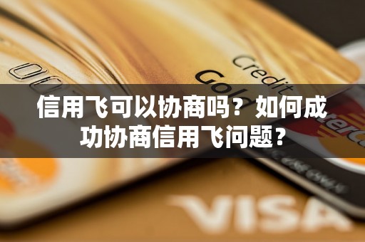 信用飞可以协商吗？如何成功协商信用飞问题？