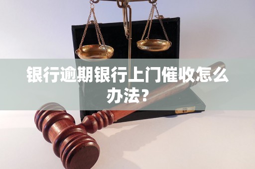 银行逾期银行上门催收怎么办法？