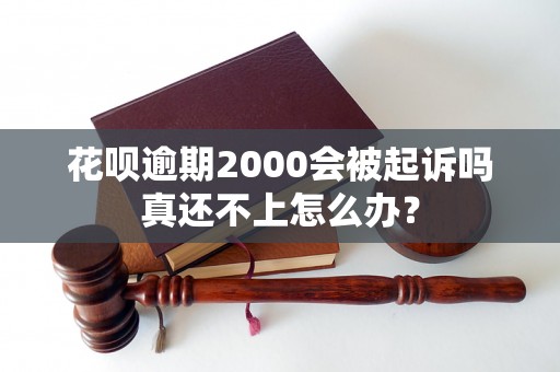 花呗逾期2000会被起诉吗真还不上怎么办？