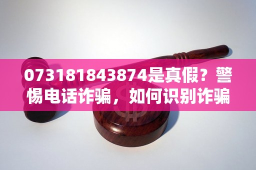 073181843874是真假？警惕电话诈骗，如何识别诈骗电话