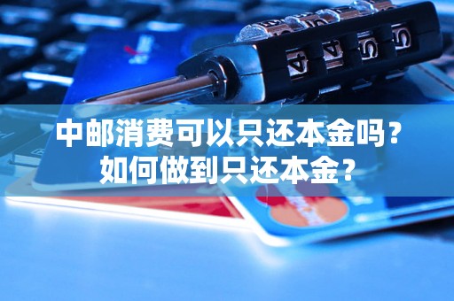 中邮消费可以只还本金吗？如何做到只还本金？