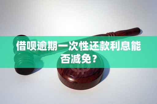 借呗逾期一次性还款利息能否减免？