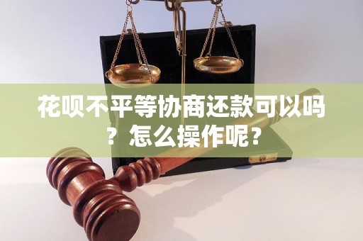 花呗不平等协商还款可以吗？怎么操作呢？