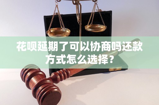 花呗延期了可以协商吗还款方式怎么选择？