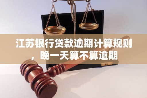 江苏银行贷款逾期计算规则,晚一天算不算逾期 江苏银行贷款逾期计算规则,晚一天算不算逾期