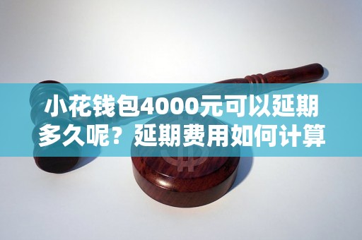 小花钱包4000元可以延期多久呢？延期费用如何计算？