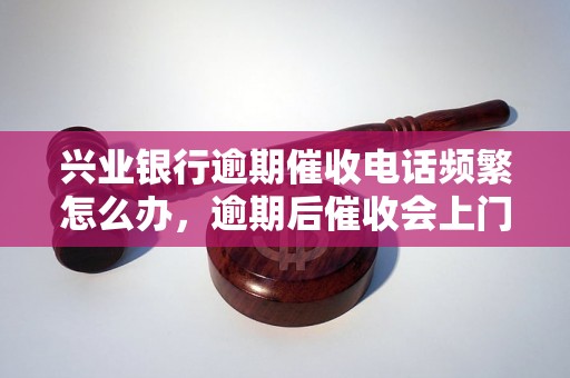 兴业银行逾期催收电话频繁怎么办，逾期后催收会上门吗