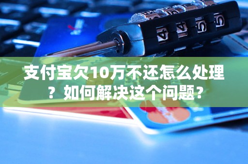 支付宝欠10万不还怎么处理？如何解决这个问题？