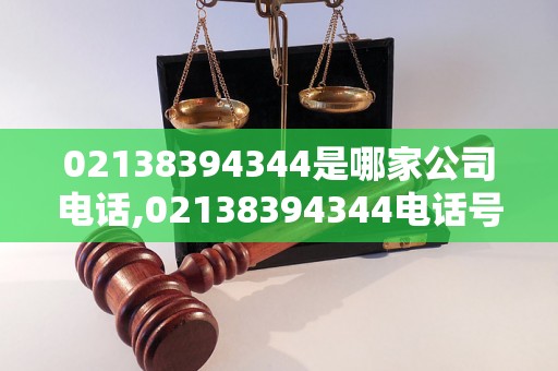 02138394344是哪家公司电话,02138394344电话号码来电怎么办