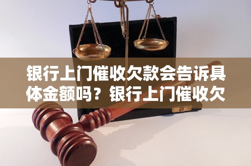 银行上门催收欠款会告诉具体金额吗？银行上门催收欠款流程解析