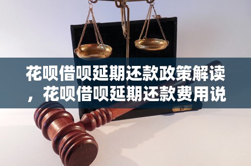 花呗借呗延期还款政策解读，花呗借呗延期还款费用说明