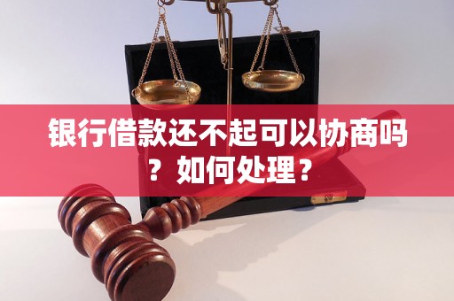 银行借款还不起可以协商吗？如何处理？