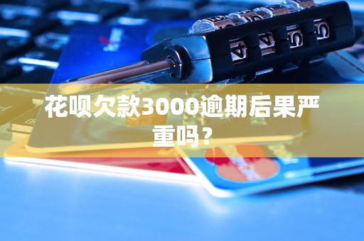 花呗欠款3000逾期后果严重吗？