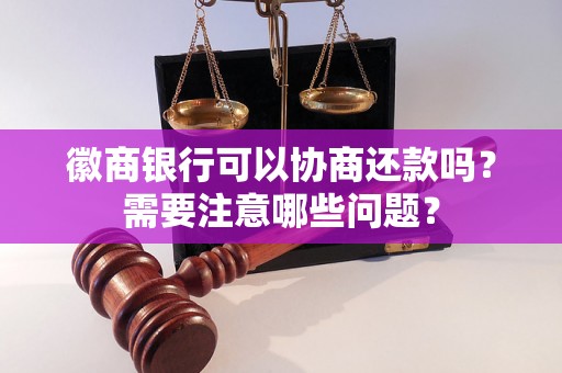 徽商银行可以协商还款吗？需要注意哪些问题？