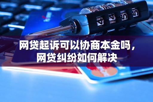 网贷起诉可以协商本金吗，网贷纠纷如何解决