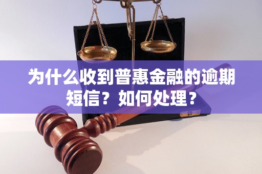 为什么收到普惠金融的逾期短信？如何处理？