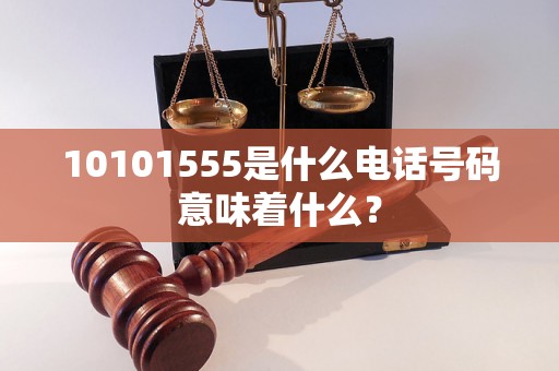 10101555是什么电话号码意味着什么？