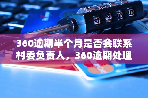 360逾期半个月是否会联系村委负责人，360逾期处理流程解析