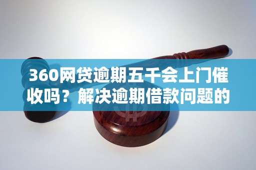 360网贷逾期五千会上门催收吗？解决逾期借款问题的方法介绍