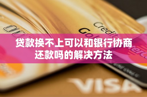 贷款换不上可以和银行协商还款吗的解决方法