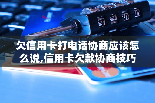 欠信用卡打电话协商应该怎么说,信用卡欠款协商技巧分享