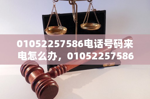 01052257586电话号码来电怎么办，01052257586电话号码安全吗