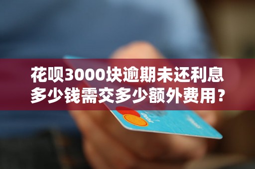 花呗3000块逾期未还利息多少钱需交多少额外费用？