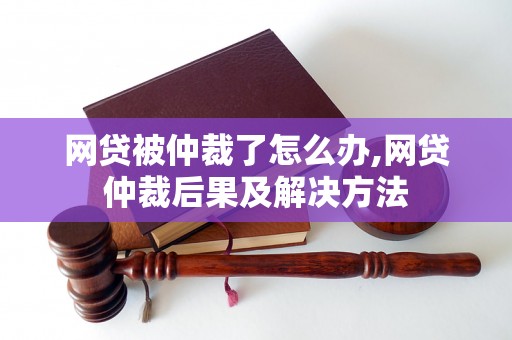 网贷被仲裁了怎么办,网贷仲裁后果及解决方法