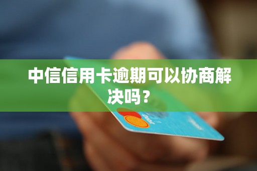 中信信用卡逾期可以协商解决吗？