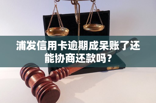 浦发信用卡逾期成呆账了还能协商还款吗？