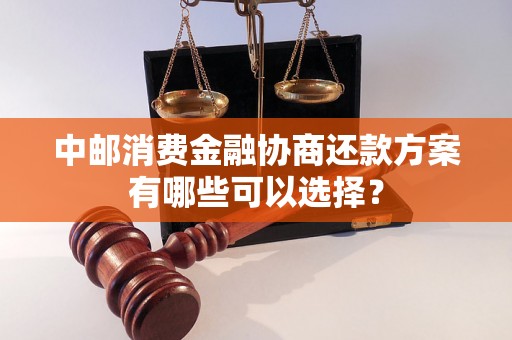 中邮消费金融协商还款方案有哪些可以选择？