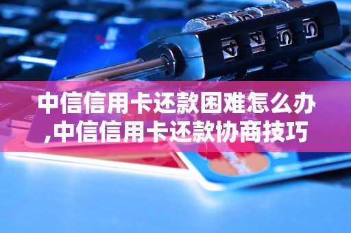 中信信用卡还款困难怎么办,中信信用卡还款协商技巧分享