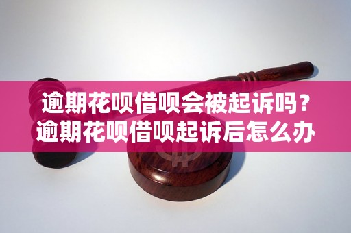 逾期花呗借呗会被起诉吗？逾期花呗借呗起诉后怎么办？