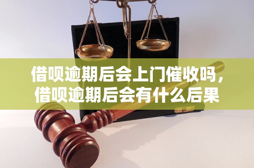 借呗逾期后会上门催收吗，借呗逾期后会有什么后果