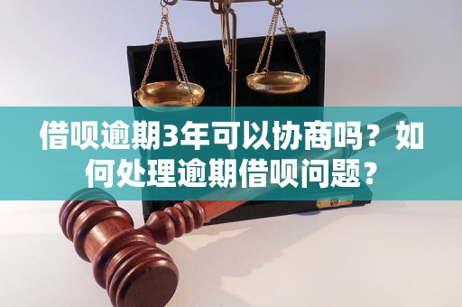 借呗逾期3年可以协商吗？如何处理逾期借呗问题？