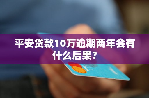 平安贷款10万逾期两年会有什么后果？