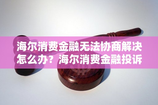 海尔消费金融无法协商解决怎么办？海尔消费金融投诉处理流程介绍