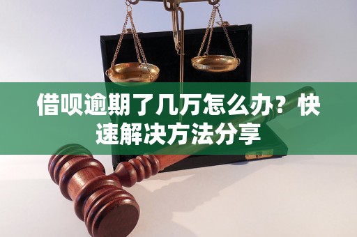 借呗逾期了几万怎么办？快速解决方法分享